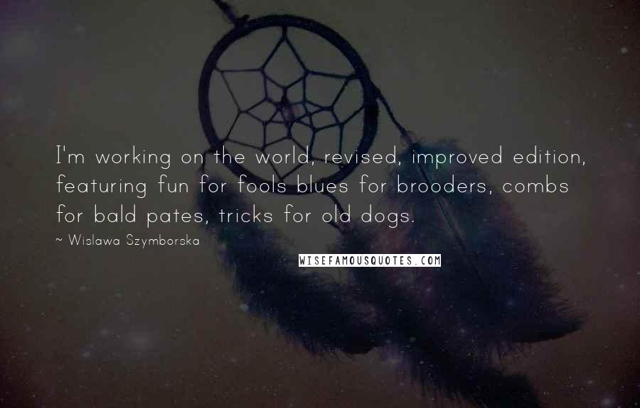 Wislawa Szymborska Quotes: I'm working on the world, revised, improved edition, featuring fun for fools blues for brooders, combs for bald pates, tricks for old dogs.