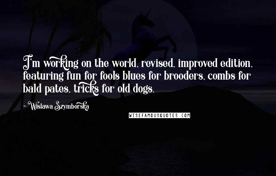 Wislawa Szymborska Quotes: I'm working on the world, revised, improved edition, featuring fun for fools blues for brooders, combs for bald pates, tricks for old dogs.