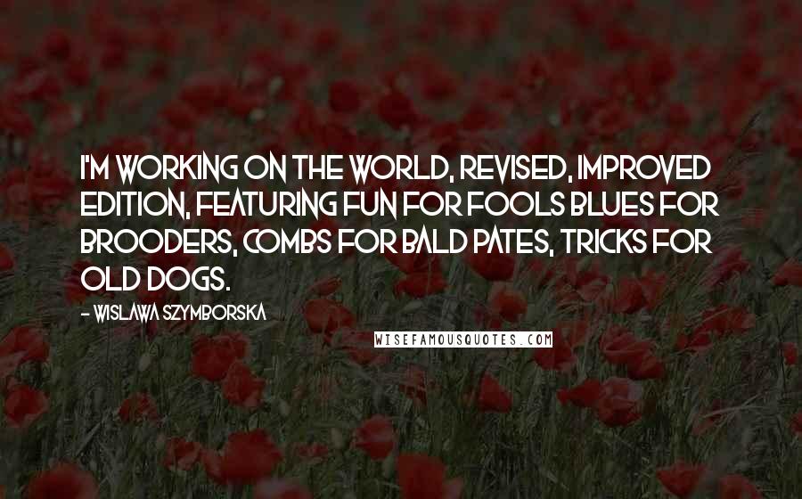 Wislawa Szymborska Quotes: I'm working on the world, revised, improved edition, featuring fun for fools blues for brooders, combs for bald pates, tricks for old dogs.