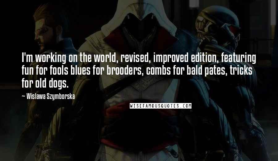 Wislawa Szymborska Quotes: I'm working on the world, revised, improved edition, featuring fun for fools blues for brooders, combs for bald pates, tricks for old dogs.