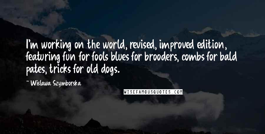Wislawa Szymborska Quotes: I'm working on the world, revised, improved edition, featuring fun for fools blues for brooders, combs for bald pates, tricks for old dogs.