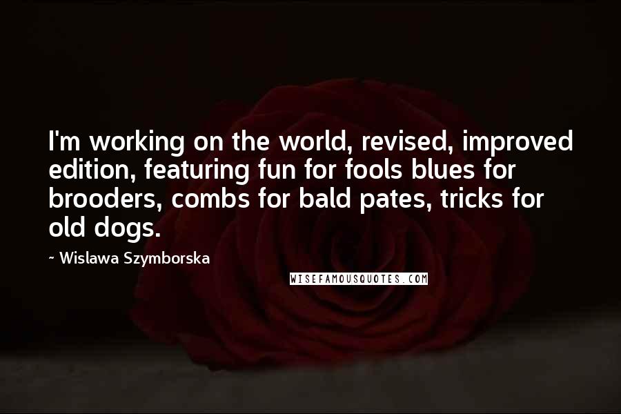 Wislawa Szymborska Quotes: I'm working on the world, revised, improved edition, featuring fun for fools blues for brooders, combs for bald pates, tricks for old dogs.