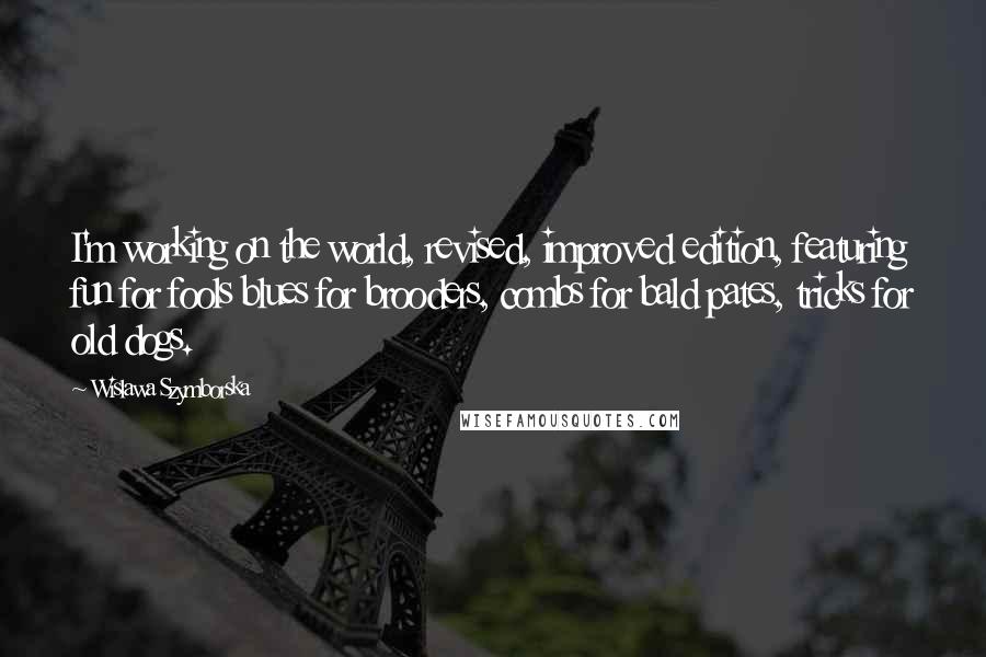 Wislawa Szymborska Quotes: I'm working on the world, revised, improved edition, featuring fun for fools blues for brooders, combs for bald pates, tricks for old dogs.