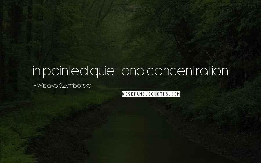 Wislawa Szymborska Quotes: in painted quiet and concentration