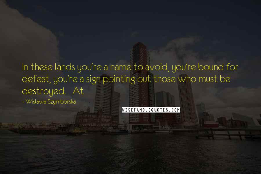 Wislawa Szymborska Quotes: In these lands you're a name to avoid, you're bound for defeat, you're a sign pointing out those who must be destroyed.   At