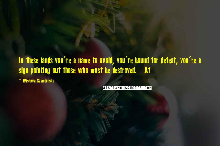 Wislawa Szymborska Quotes: In these lands you're a name to avoid, you're bound for defeat, you're a sign pointing out those who must be destroyed.   At