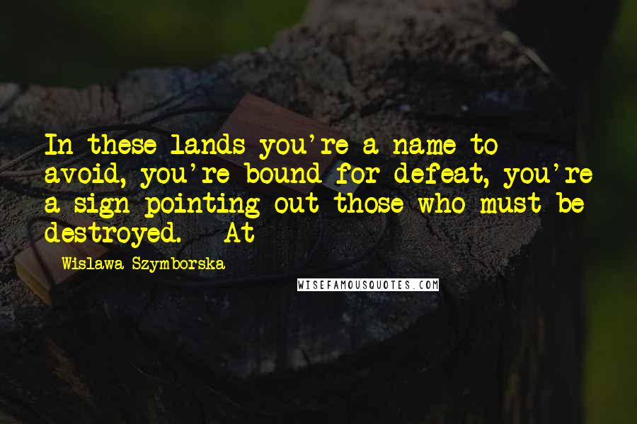 Wislawa Szymborska Quotes: In these lands you're a name to avoid, you're bound for defeat, you're a sign pointing out those who must be destroyed.   At