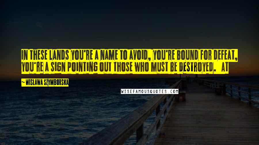 Wislawa Szymborska Quotes: In these lands you're a name to avoid, you're bound for defeat, you're a sign pointing out those who must be destroyed.   At