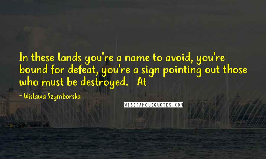 Wislawa Szymborska Quotes: In these lands you're a name to avoid, you're bound for defeat, you're a sign pointing out those who must be destroyed.   At