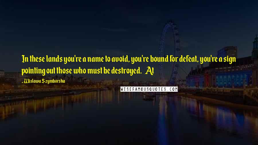 Wislawa Szymborska Quotes: In these lands you're a name to avoid, you're bound for defeat, you're a sign pointing out those who must be destroyed.   At