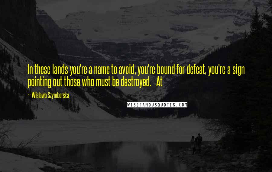 Wislawa Szymborska Quotes: In these lands you're a name to avoid, you're bound for defeat, you're a sign pointing out those who must be destroyed.   At
