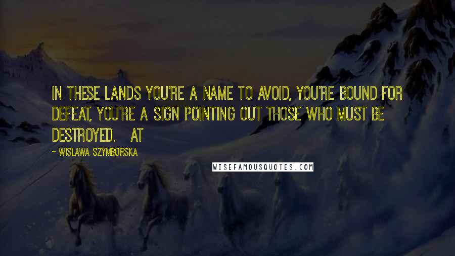 Wislawa Szymborska Quotes: In these lands you're a name to avoid, you're bound for defeat, you're a sign pointing out those who must be destroyed.   At