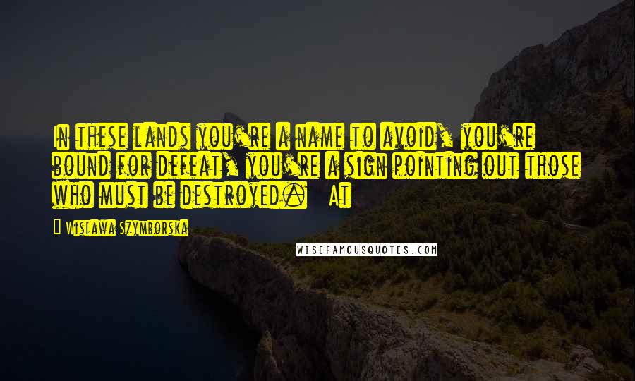 Wislawa Szymborska Quotes: In these lands you're a name to avoid, you're bound for defeat, you're a sign pointing out those who must be destroyed.   At