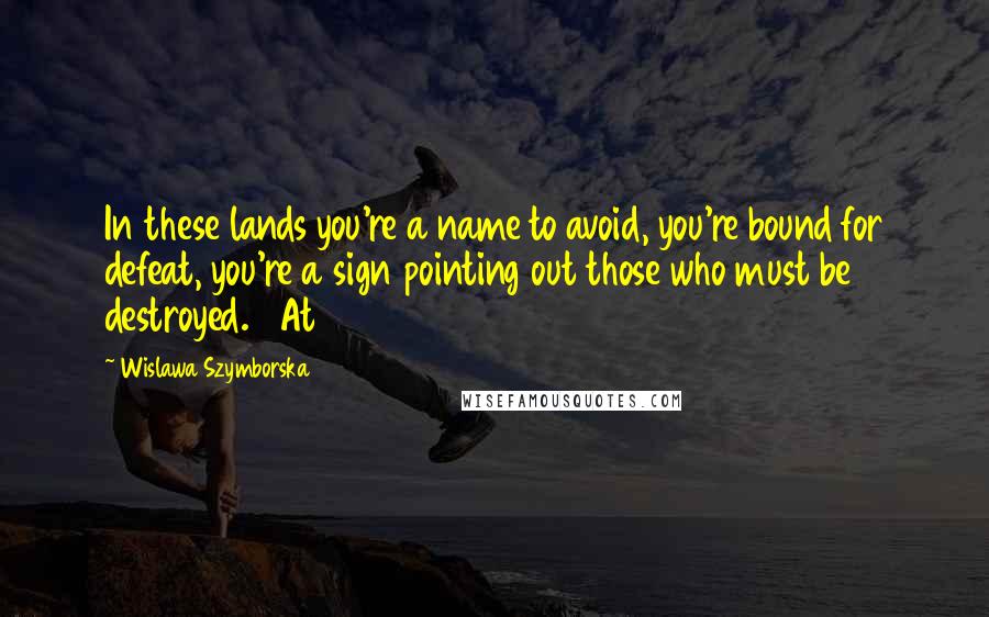 Wislawa Szymborska Quotes: In these lands you're a name to avoid, you're bound for defeat, you're a sign pointing out those who must be destroyed.   At