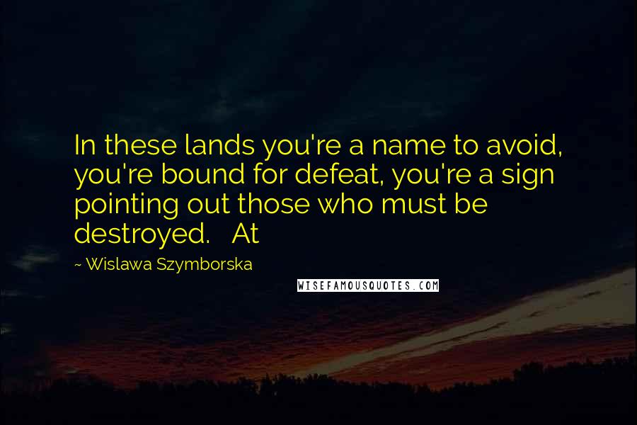 Wislawa Szymborska Quotes: In these lands you're a name to avoid, you're bound for defeat, you're a sign pointing out those who must be destroyed.   At