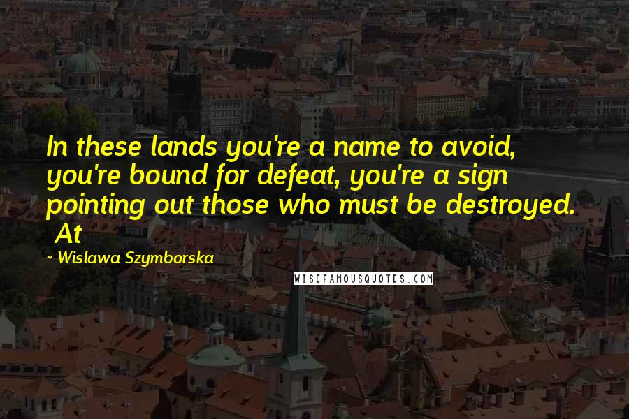 Wislawa Szymborska Quotes: In these lands you're a name to avoid, you're bound for defeat, you're a sign pointing out those who must be destroyed.   At