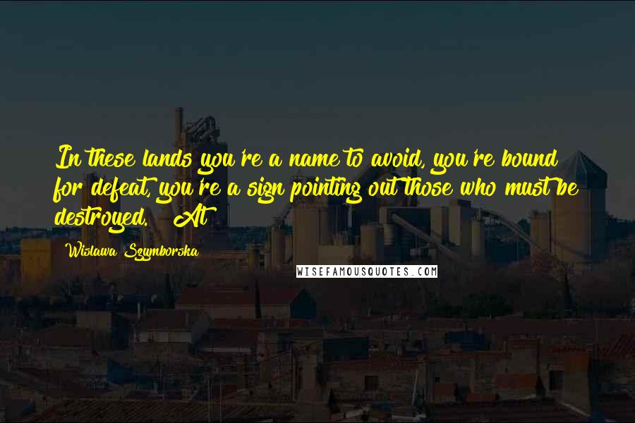 Wislawa Szymborska Quotes: In these lands you're a name to avoid, you're bound for defeat, you're a sign pointing out those who must be destroyed.   At