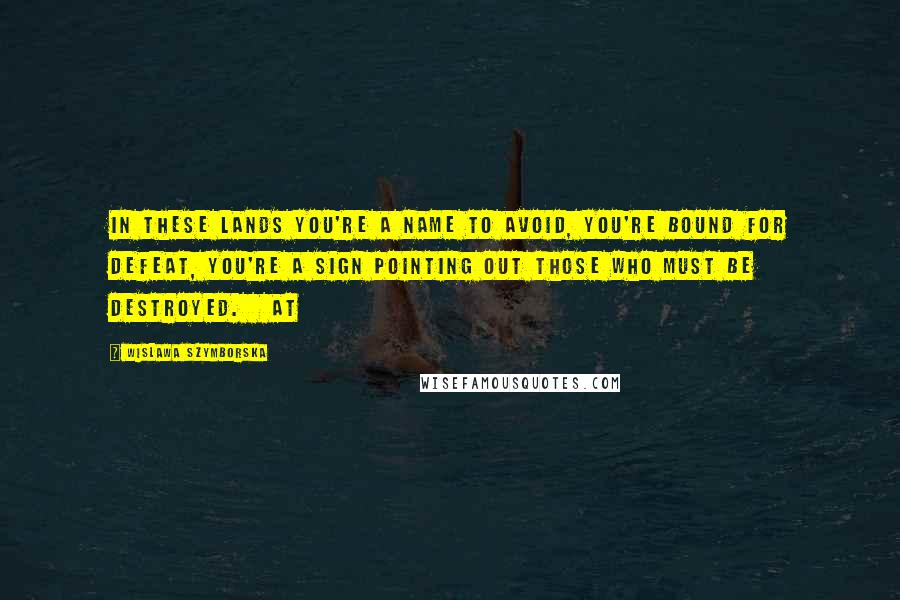 Wislawa Szymborska Quotes: In these lands you're a name to avoid, you're bound for defeat, you're a sign pointing out those who must be destroyed.   At