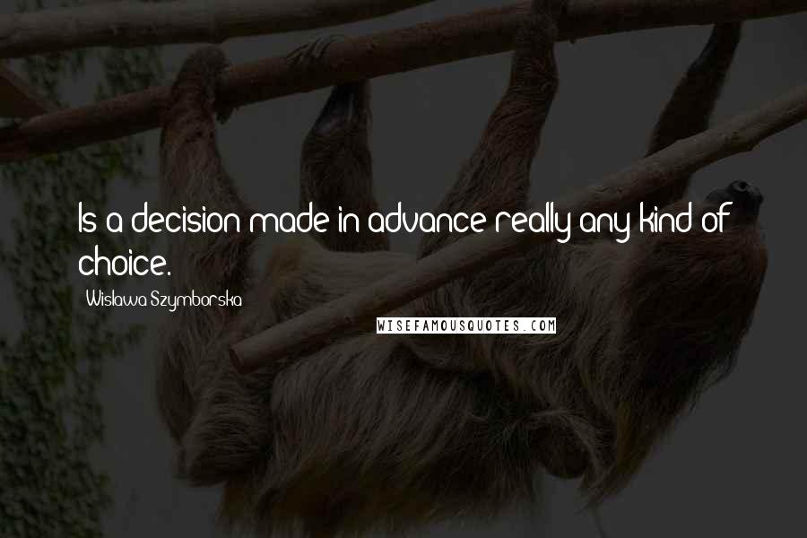 Wislawa Szymborska Quotes: Is a decision made in advance really any kind of choice.