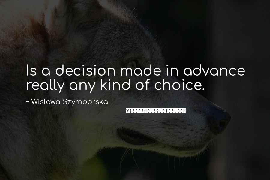 Wislawa Szymborska Quotes: Is a decision made in advance really any kind of choice.