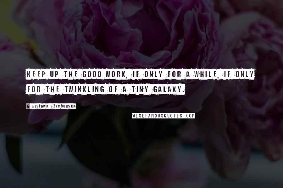 Wislawa Szymborska Quotes: Keep up the good work, if only for a while, if only for the twinkling of a tiny galaxy.