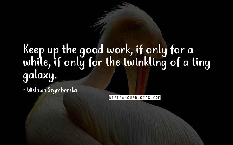 Wislawa Szymborska Quotes: Keep up the good work, if only for a while, if only for the twinkling of a tiny galaxy.