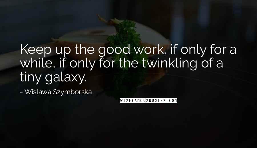 Wislawa Szymborska Quotes: Keep up the good work, if only for a while, if only for the twinkling of a tiny galaxy.