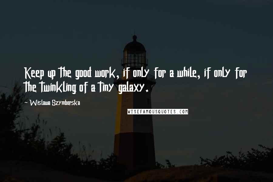 Wislawa Szymborska Quotes: Keep up the good work, if only for a while, if only for the twinkling of a tiny galaxy.