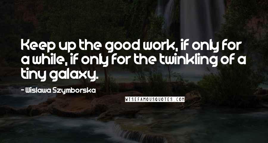 Wislawa Szymborska Quotes: Keep up the good work, if only for a while, if only for the twinkling of a tiny galaxy.