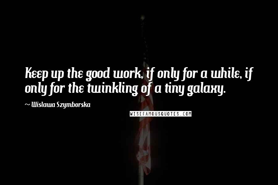 Wislawa Szymborska Quotes: Keep up the good work, if only for a while, if only for the twinkling of a tiny galaxy.