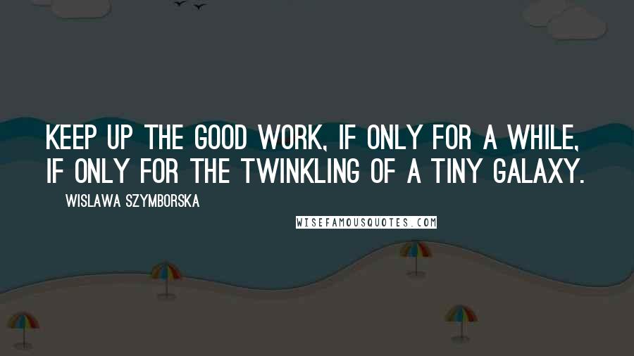 Wislawa Szymborska Quotes: Keep up the good work, if only for a while, if only for the twinkling of a tiny galaxy.