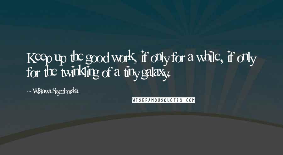 Wislawa Szymborska Quotes: Keep up the good work, if only for a while, if only for the twinkling of a tiny galaxy.