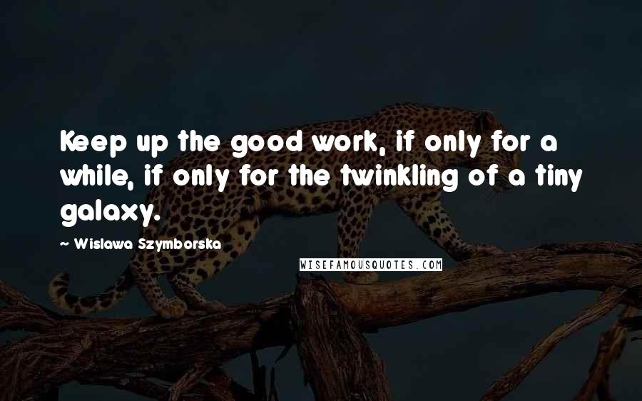 Wislawa Szymborska Quotes: Keep up the good work, if only for a while, if only for the twinkling of a tiny galaxy.