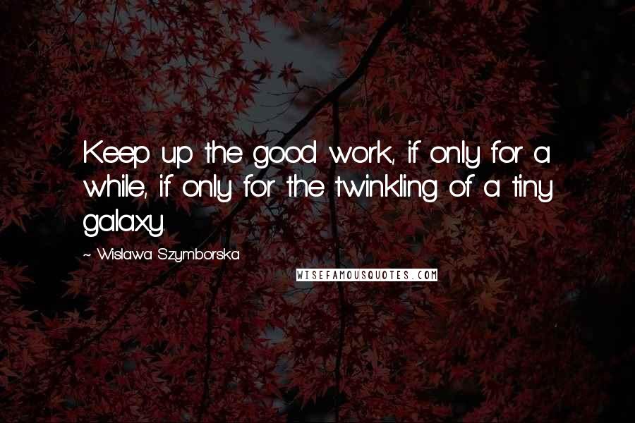 Wislawa Szymborska Quotes: Keep up the good work, if only for a while, if only for the twinkling of a tiny galaxy.