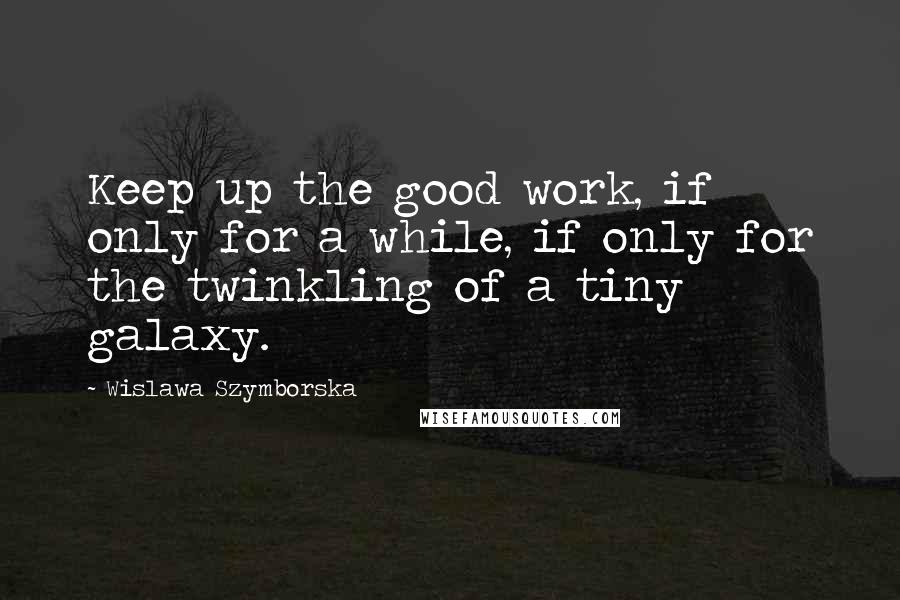 Wislawa Szymborska Quotes: Keep up the good work, if only for a while, if only for the twinkling of a tiny galaxy.