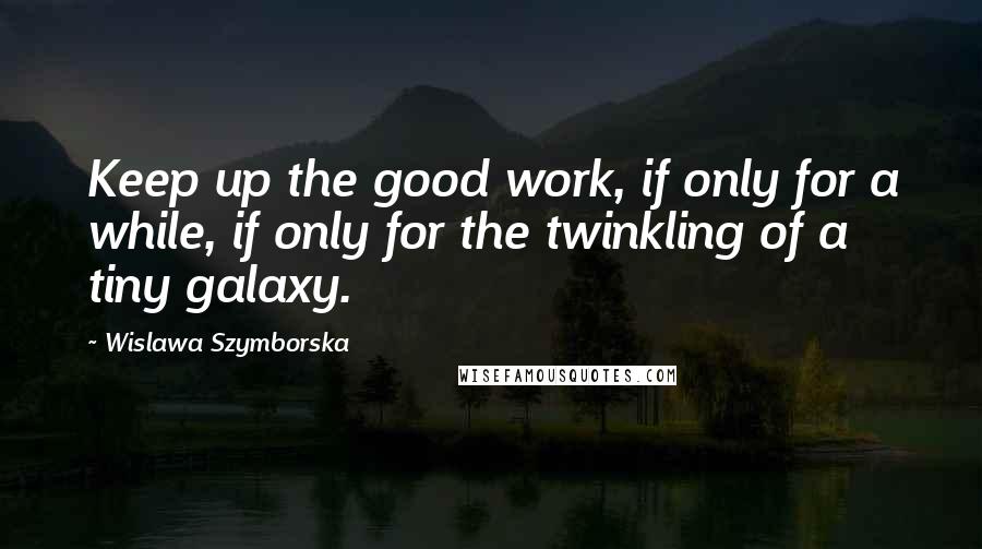 Wislawa Szymborska Quotes: Keep up the good work, if only for a while, if only for the twinkling of a tiny galaxy.