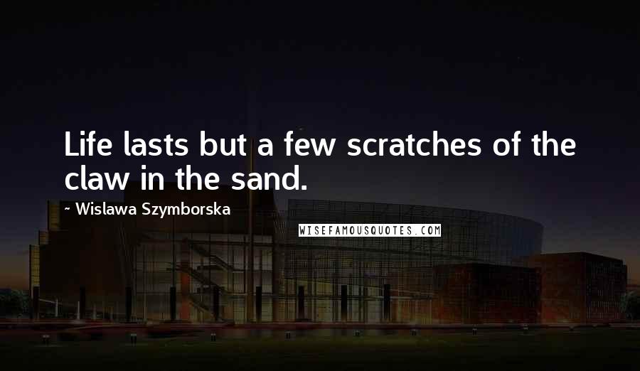 Wislawa Szymborska Quotes: Life lasts but a few scratches of the claw in the sand.