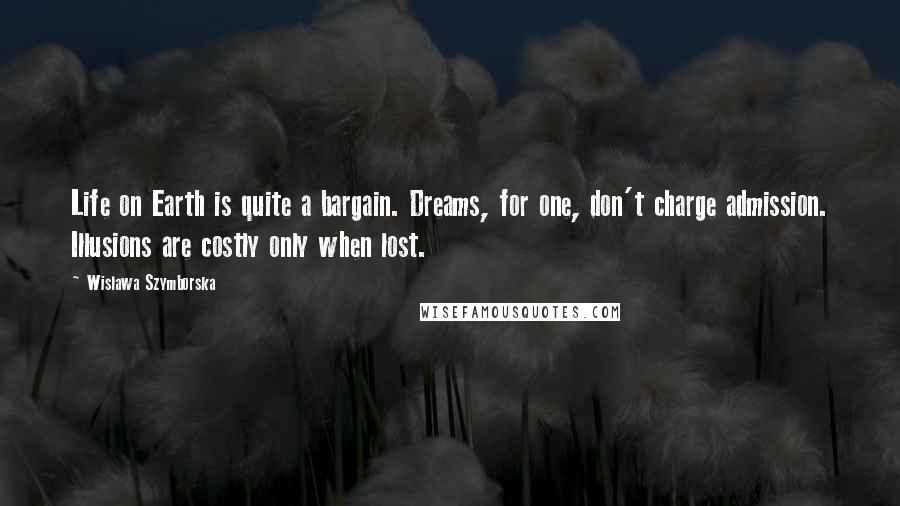 Wislawa Szymborska Quotes: Life on Earth is quite a bargain. Dreams, for one, don't charge admission. Illusions are costly only when lost.