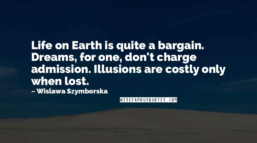 Wislawa Szymborska Quotes: Life on Earth is quite a bargain. Dreams, for one, don't charge admission. Illusions are costly only when lost.