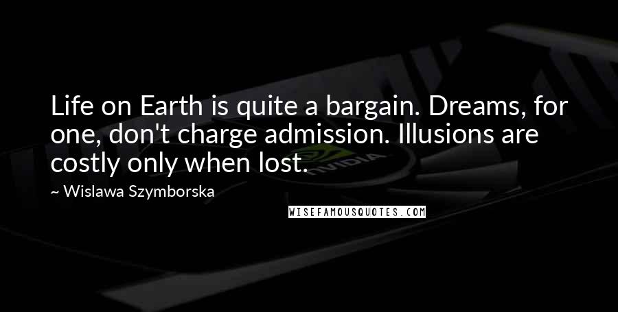 Wislawa Szymborska Quotes: Life on Earth is quite a bargain. Dreams, for one, don't charge admission. Illusions are costly only when lost.