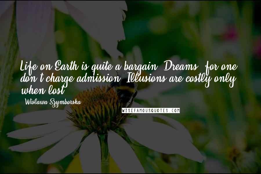 Wislawa Szymborska Quotes: Life on Earth is quite a bargain. Dreams, for one, don't charge admission. Illusions are costly only when lost.