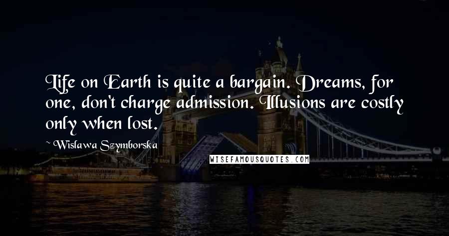 Wislawa Szymborska Quotes: Life on Earth is quite a bargain. Dreams, for one, don't charge admission. Illusions are costly only when lost.