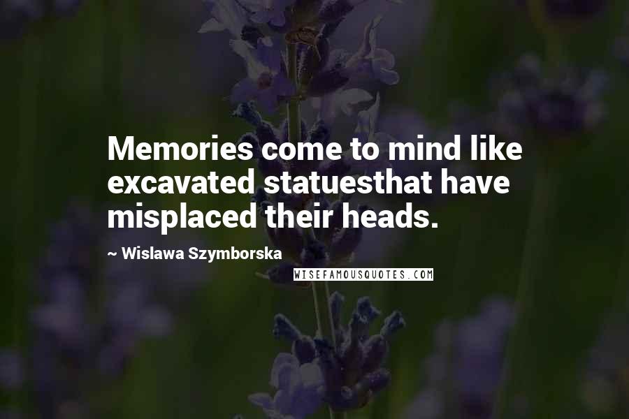 Wislawa Szymborska Quotes: Memories come to mind like excavated statuesthat have misplaced their heads.