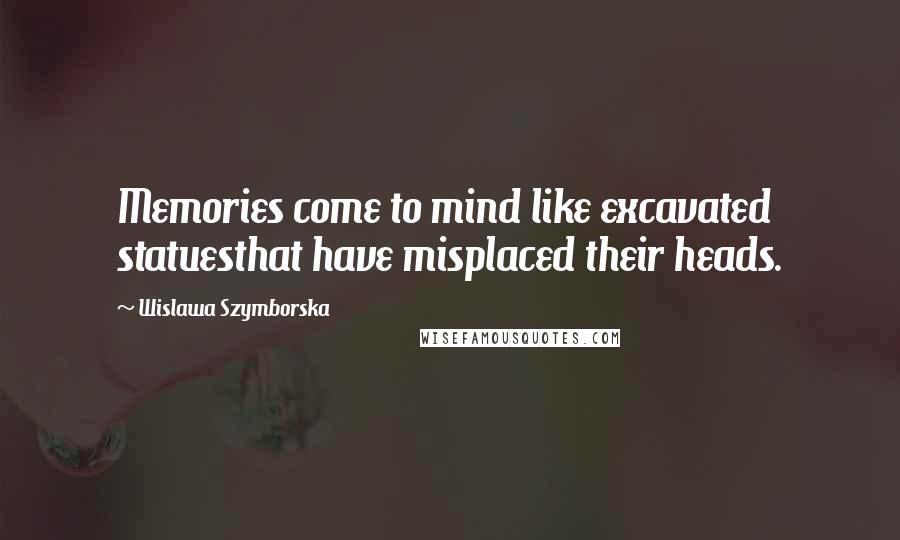 Wislawa Szymborska Quotes: Memories come to mind like excavated statuesthat have misplaced their heads.