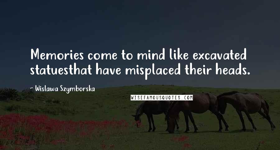 Wislawa Szymborska Quotes: Memories come to mind like excavated statuesthat have misplaced their heads.