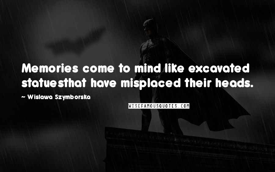 Wislawa Szymborska Quotes: Memories come to mind like excavated statuesthat have misplaced their heads.