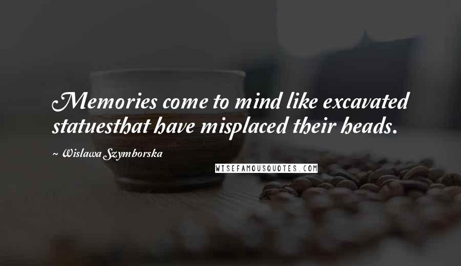 Wislawa Szymborska Quotes: Memories come to mind like excavated statuesthat have misplaced their heads.