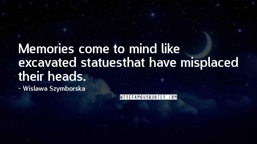Wislawa Szymborska Quotes: Memories come to mind like excavated statuesthat have misplaced their heads.
