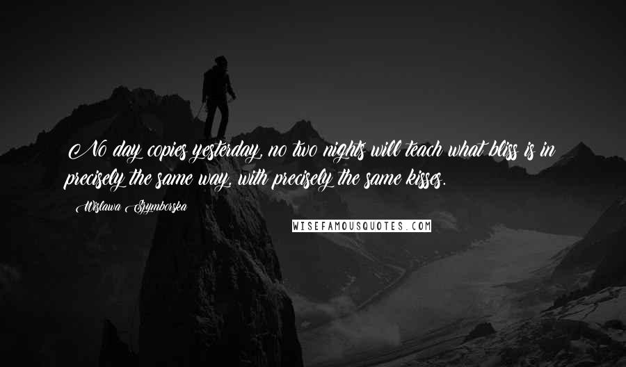 Wislawa Szymborska Quotes: No day copies yesterday, no two nights will teach what bliss is in precisely the same way, with precisely the same kisses.