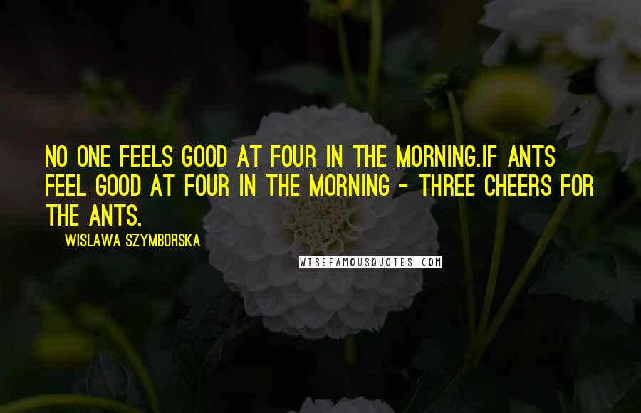 Wislawa Szymborska Quotes: No one feels good at four in the morning.If ants feel good at four in the morning - three cheers for the ants.